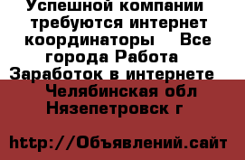 Успешной компании, требуются интернет координаторы! - Все города Работа » Заработок в интернете   . Челябинская обл.,Нязепетровск г.